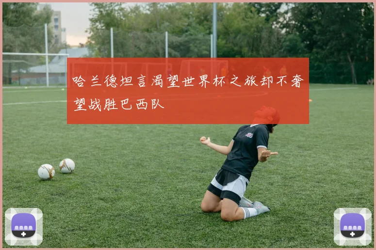 哈兰德坦言渴望世界杯之旅却不奢望战胜巴西队