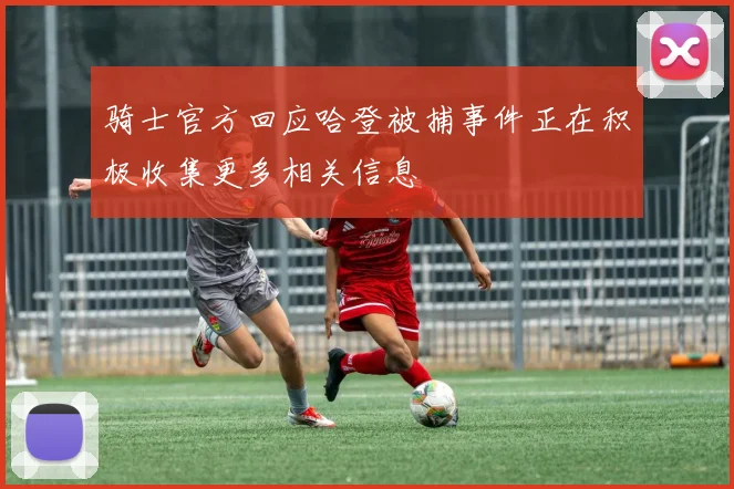 骑士官方回应哈登被捕事件正在积极收集更多相关信息