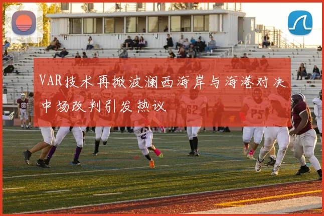VAR技术再掀波澜西海岸与海港对决中场改判引发热议