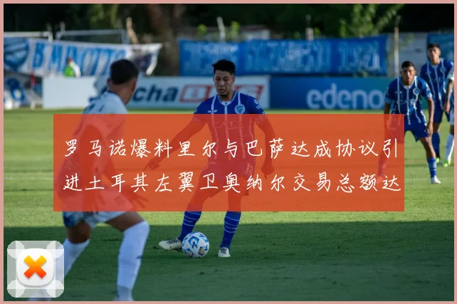 罗马诺爆料里尔与巴萨达成协议引进土耳其左翼卫奥纳尔交易总额达1450万欧