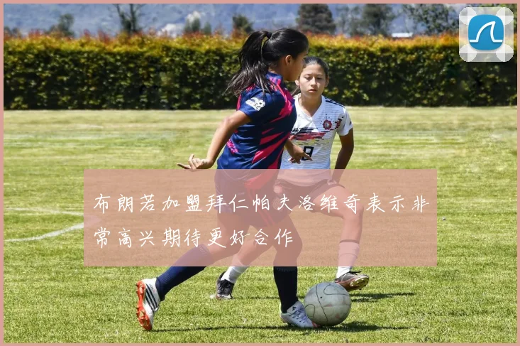 布朗若加盟拜仁帕夫洛维奇表示非常高兴期待更好合作