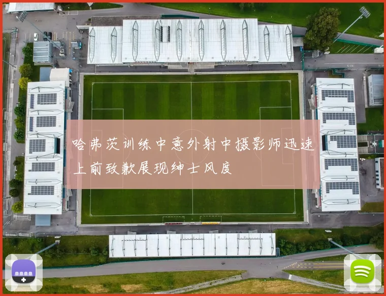 哈弗茨训练中意外射中摄影师迅速上前致歉展现绅士风度