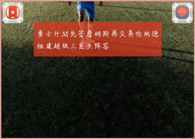 勇士计划先签詹姆斯再交易伦纳德组建超级三巨头阵容