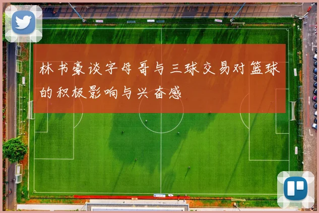 林书豪谈字母哥与三球交易对篮球的积极影响与兴奋感